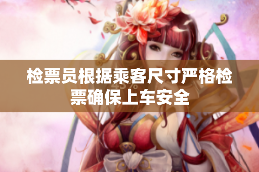 检票员根据乘客尺寸严格检票确保上车安全