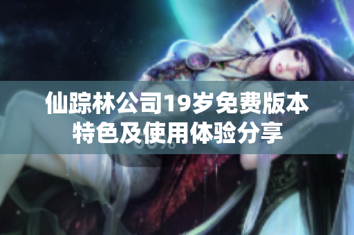 仙踪林公司19岁免费版本特色及使用体验分享