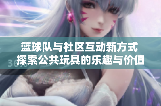 篮球队与社区互动新方式 探索公共玩具的乐趣与价值