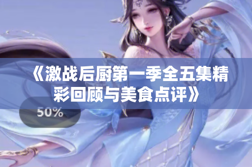 《激战后厨第一季全五集精彩回顾与美食点评》