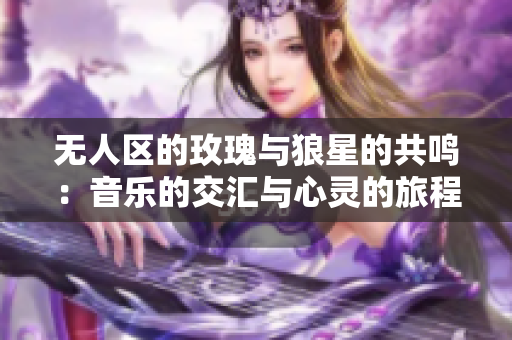 无人区的玫瑰与狼星的共鸣：音乐的交汇与心灵的旅程