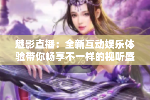 魅影直播：全新互动娱乐体验带你畅享不一样的视听盛宴