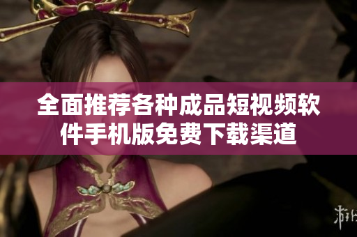 全面推荐各种成品短视频软件手机版免费下载渠道