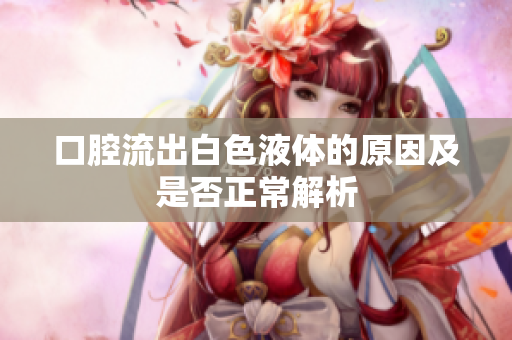 口腔流出白色液体的原因及是否正常解析