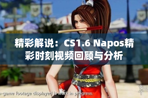 精彩解说：CS1.6 Napos精彩时刻视频回顾与分析