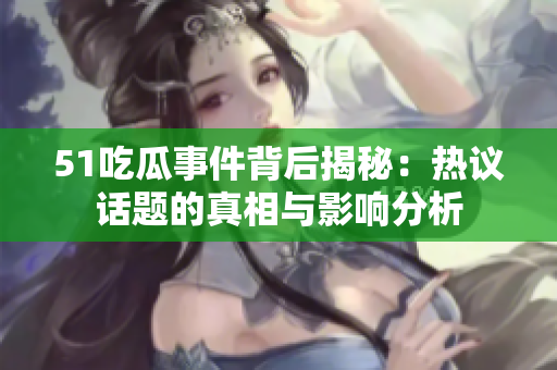 51吃瓜事件背后揭秘：热议话题的真相与影响分析