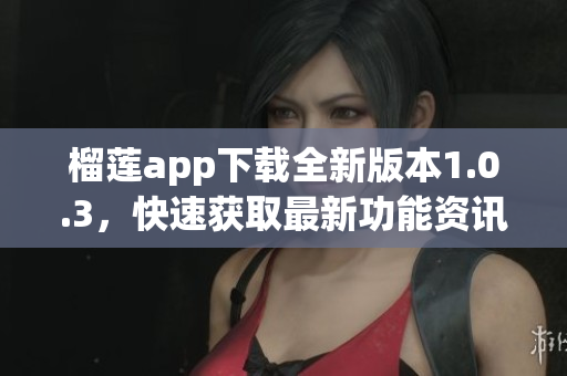 榴莲app下载全新版本1.0.3，快速获取最新功能资讯