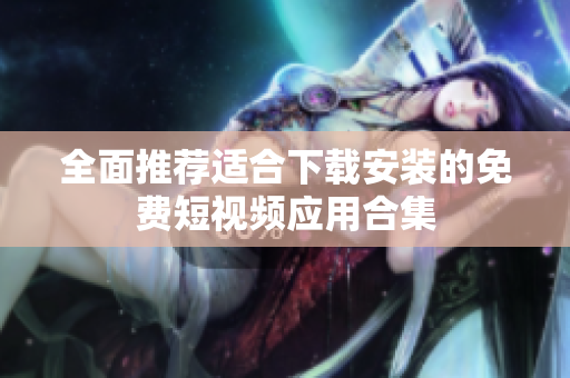 全面推荐适合下载安装的免费短视频应用合集