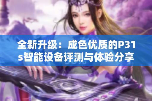 全新升级：成色优质的P31s智能设备评测与体验分享