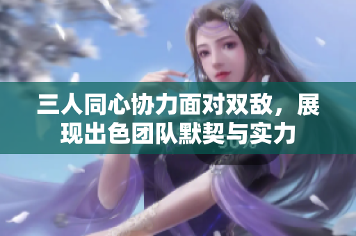 三人同心协力面对双敌，展现出色团队默契与实力