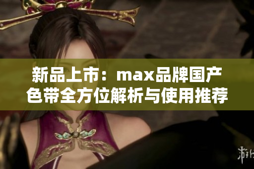 新品上市：max品牌国产色带全方位解析与使用推荐
