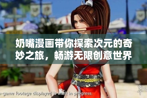 奶嘴漫画带你探索次元的奇妙之旅，畅游无限创意世界