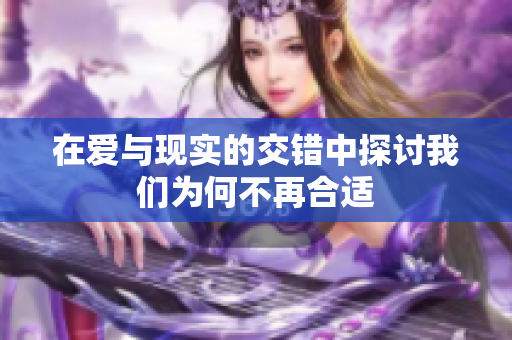 在爱与现实的交错中探讨我们为何不再合适