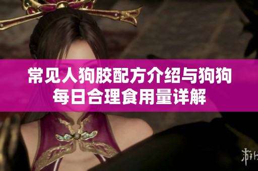 常见人狗胶配方介绍与狗狗每日合理食用量详解