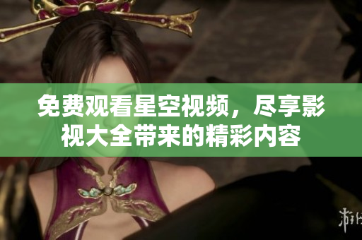免费观看星空视频，尽享影视大全带来的精彩内容