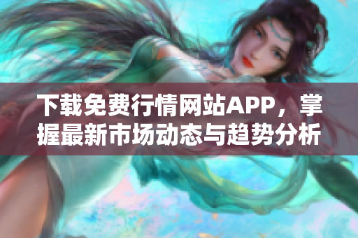 下载免费行情网站APP，掌握最新市场动态与趋势分析