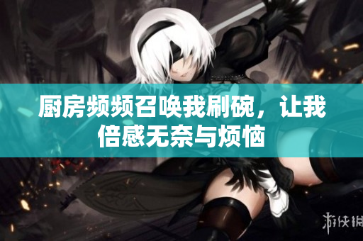 厨房频频召唤我刷碗，让我倍感无奈与烦恼