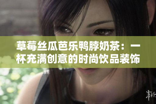 草莓丝瓜芭乐鸭脖奶茶：一杯充满创意的时尚饮品装饰探秘