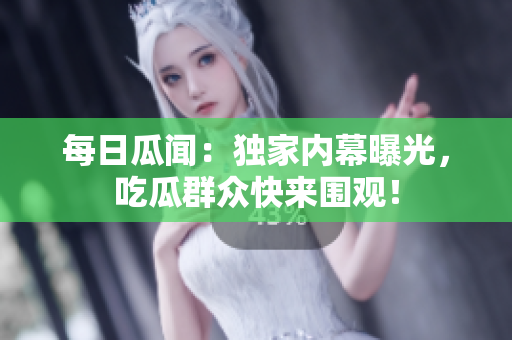 每日瓜闻：独家内幕曝光，吃瓜群众快来围观！