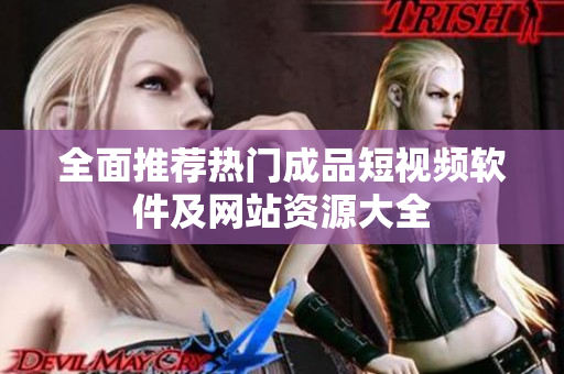 全面推荐热门成品短视频软件及网站资源大全