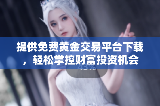 提供免费黄金交易平台下载，轻松掌控财富投资机会