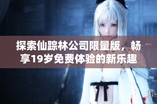 探索仙踪林公司限量版，畅享19岁免费体验的新乐趣