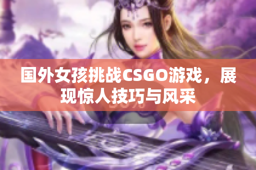 国外女孩挑战CSGO游戏，展现惊人技巧与风采