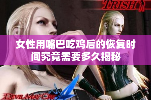 女性用嘴巴吃鸡后的恢复时间究竟需要多久揭秘