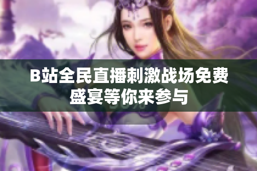 B站全民直播刺激战场免费盛宴等你来参与