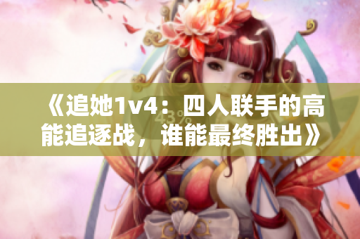 《追她1v4：四人联手的高能追逐战，谁能最终胜出》