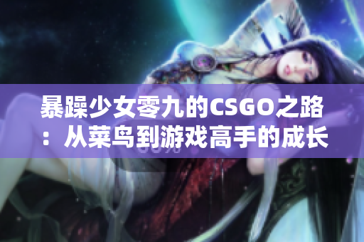 暴躁少女零九的CSGO之路：从菜鸟到游戏高手的成长故事