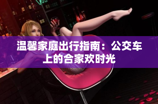 温馨家庭出行指南：公交车上的合家欢时光