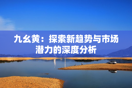 九幺黄：探索新趋势与市场潜力的深度分析
