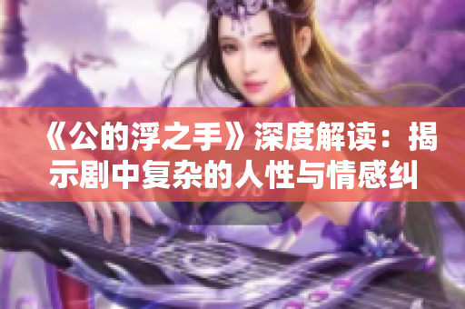 《公的浮之手》深度解读：揭示剧中复杂的人性与情感纠葛