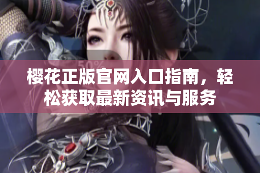 樱花正版官网入口指南，轻松获取最新资讯与服务