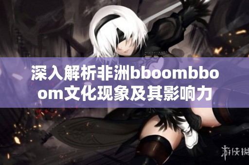 深入解析非洲bboombboom文化现象及其影响力