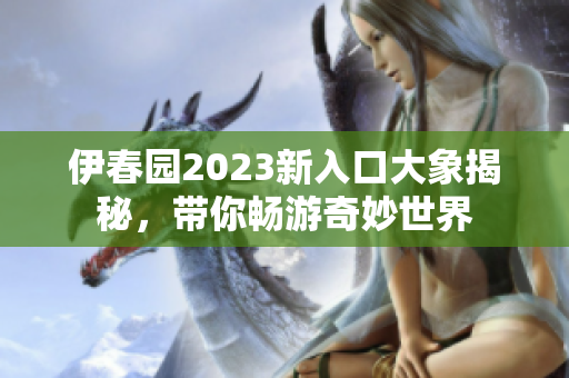 伊春园2023新入口大象揭秘，带你畅游奇妙世界