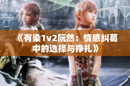 《有染1v2阮然：情感纠葛中的选择与挣扎》