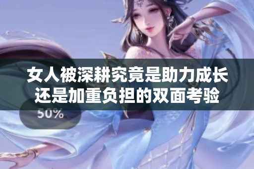 女人被深耕究竟是助力成长还是加重负担的双面考验