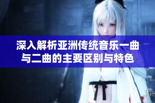 深入解析亚洲传统音乐一曲与二曲的主要区别与特色