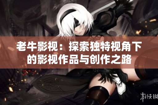 老牛影视：探索独特视角下的影视作品与创作之路