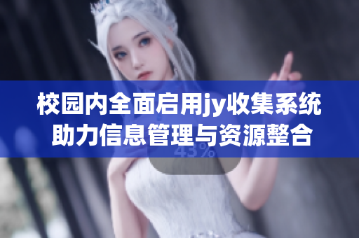 校园内全面启用jy收集系统 助力信息管理与资源整合