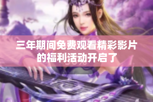 三年期间免费观看精彩影片的福利活动开启了