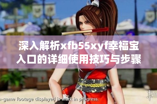 深入解析xfb55xyf幸福宝入口的详细使用技巧与步骤