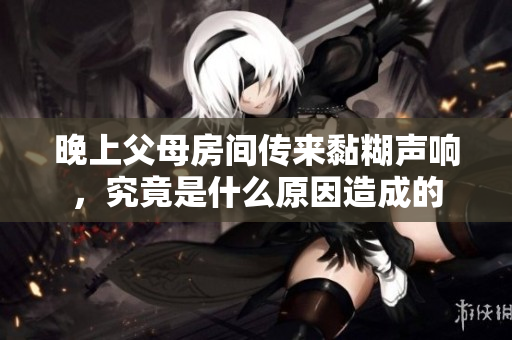 晚上父母房间传来黏糊声响，究竟是什么原因造成的