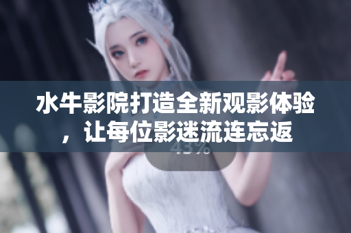 水牛影院打造全新观影体验，让每位影迷流连忘返