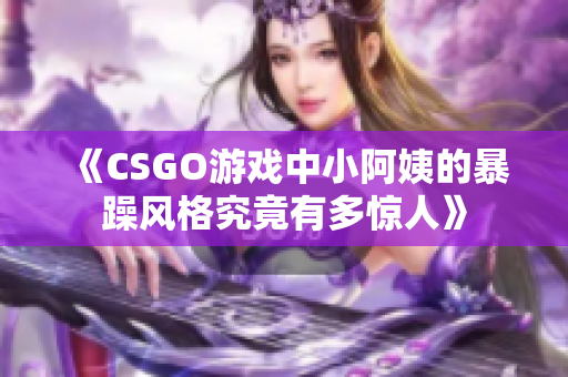 《CSGO游戏中小阿姨的暴躁风格究竟有多惊人》