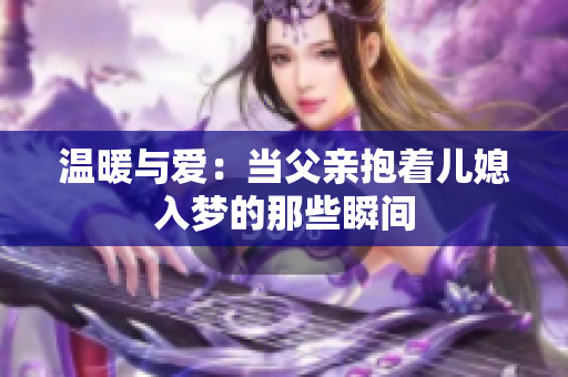 温暖与爱：当父亲抱着儿媳入梦的那些瞬间
