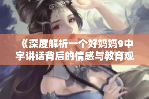 《深度解析一个好妈妈9中字讲话背后的情感与教育观念》
