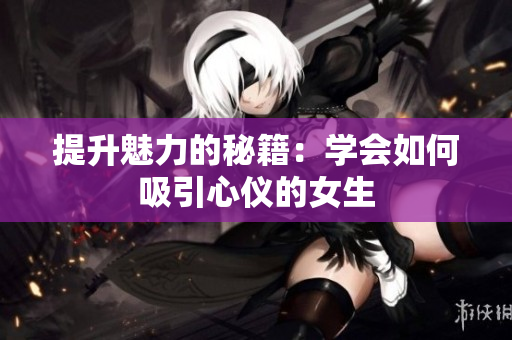 提升魅力的秘籍：学会如何吸引心仪的女生
